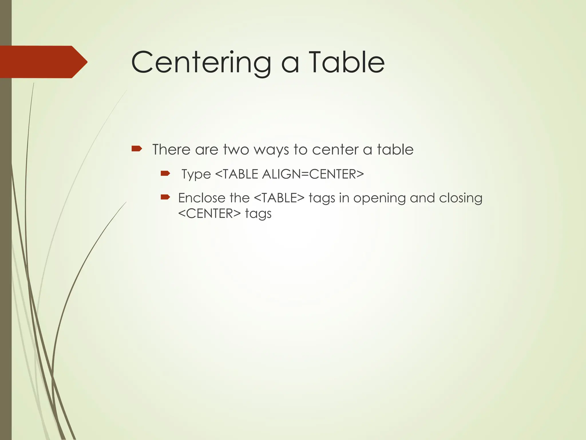 Centering a Table
 There are two ways to center a table
 Type <TABLE ALIGN=CENTER>
 Enclose the <TABLE> tags in opening and closing
<CENTER> tags
 