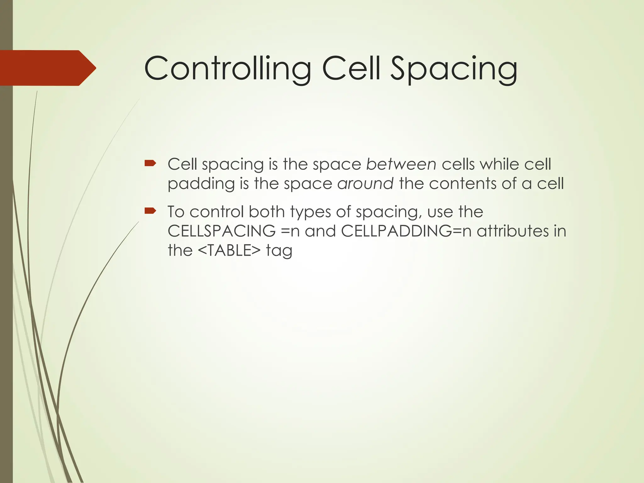 Controlling Cell Spacing
 Cell spacing is the space between cells while cell
padding is the space around the contents of a cell
 To control both types of spacing, use the
CELLSPACING =n and CELLPADDING=n attributes in
the <TABLE> tag
 