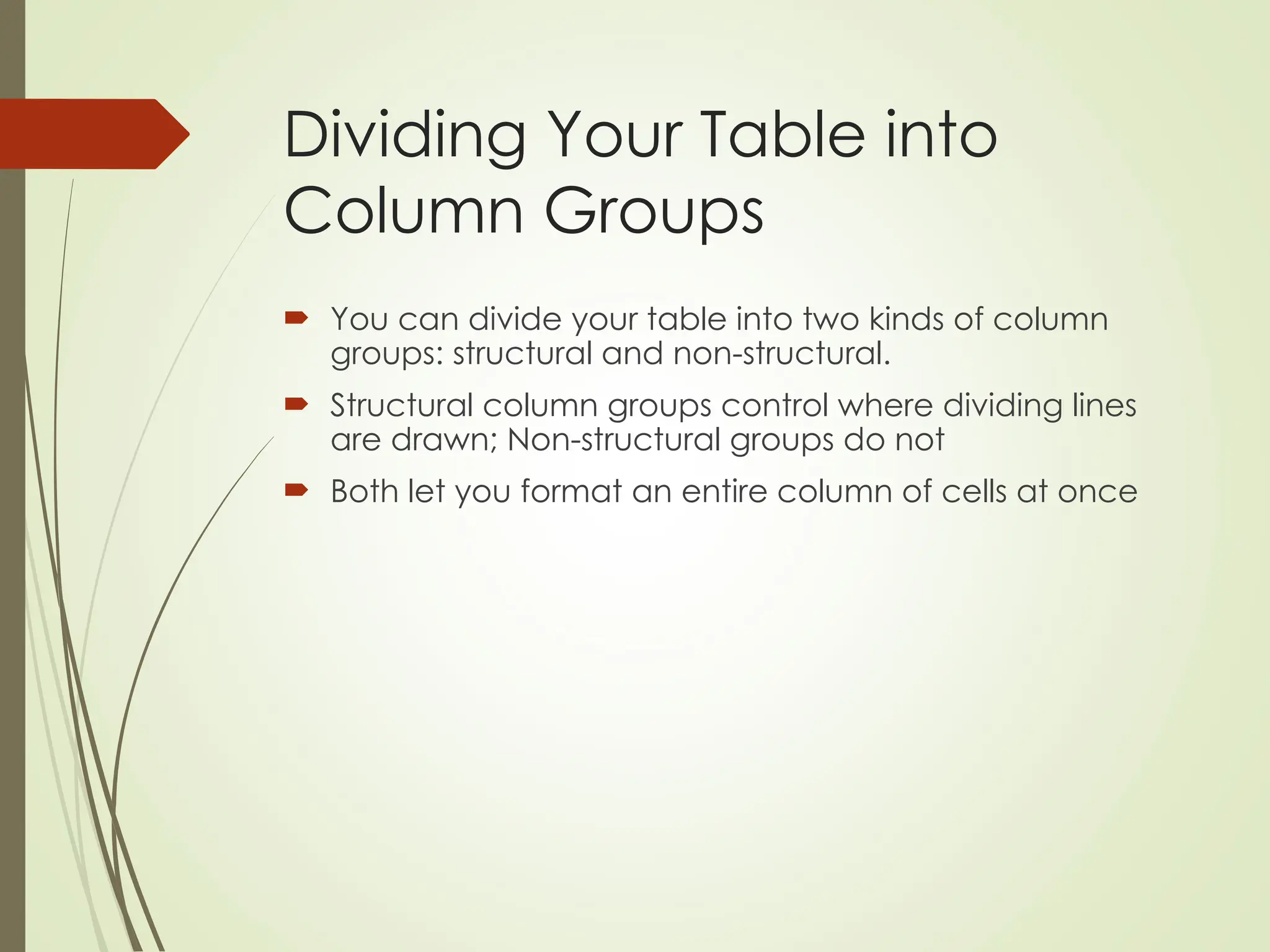 Dividing Your Table into
Column Groups
 You can divide your table into two kinds of column
groups: structural and non-structural.
 Structural column groups control where dividing lines
are drawn; Non-structural groups do not
 Both let you format an entire column of cells at once
 