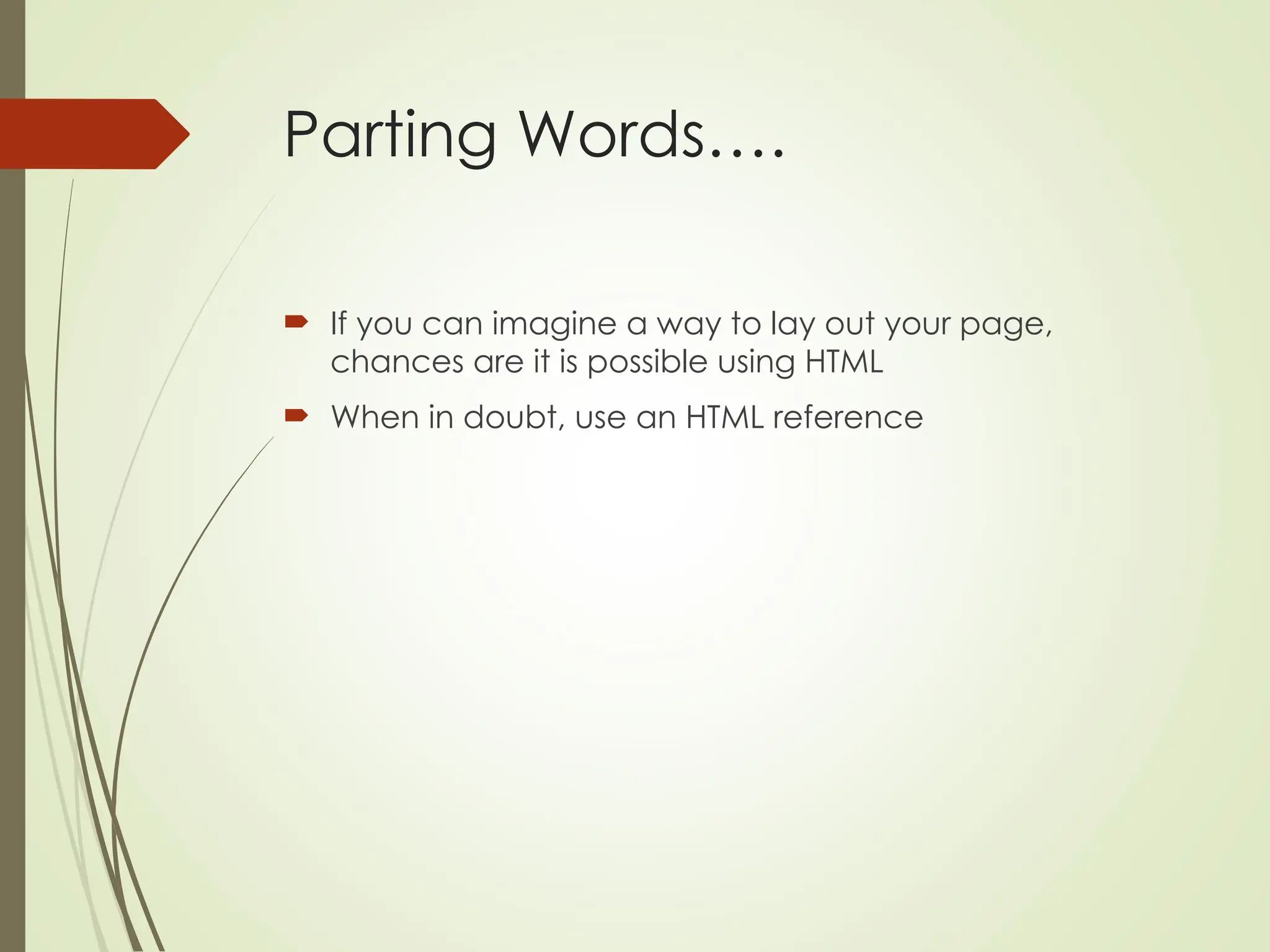 Parting Words….
 If you can imagine a way to lay out your page,
chances are it is possible using HTML
 When in doubt, use an HTML reference
 