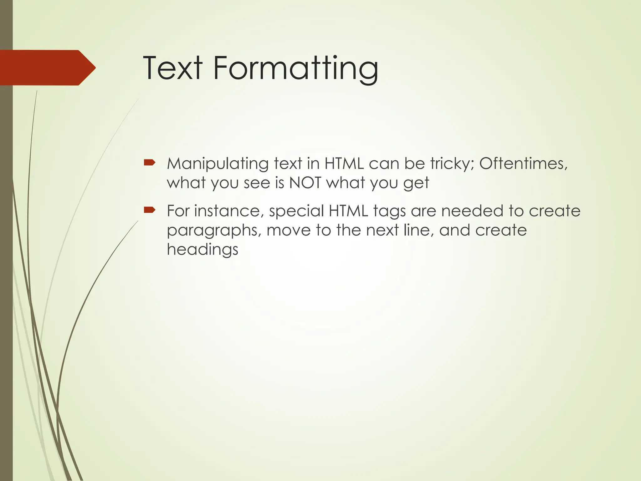 Text Formatting
 Manipulating text in HTML can be tricky; Oftentimes,
what you see is NOT what you get
 For instance, special HTML tags are needed to create
paragraphs, move to the next line, and create
headings
 