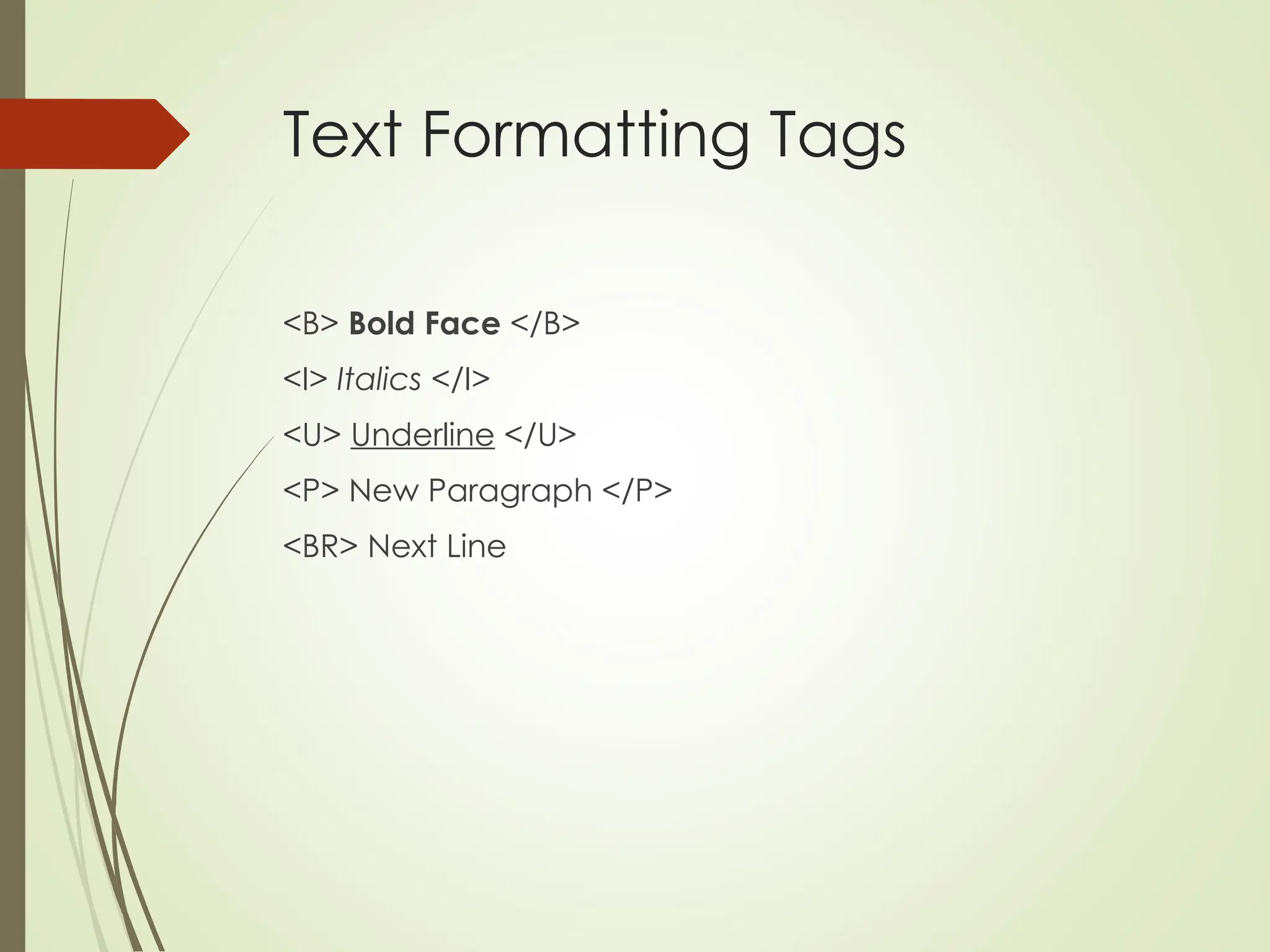 Text Formatting Tags
<B> Bold Face </B>
<I> Italics </I>
<U> Underline </U>
<P> New Paragraph </P>
<BR> Next Line
 