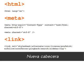 <html>
<html lang="en">


<meta>
<meta http­equiv="Content­Type" content="text/html; 
charset=utf­8">

<meta charset="utf­8" />


<link>
<link rel=”stylesheet|alternate|icon|license|prefetch|
nofollow|noreferrer|pingback|search|sidebar|tag”>



                   Nueva cabecera
 