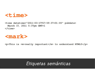 <time>
<time datetime="2011­03­17T17:59:37+01:00" pubdate>
  March 17, 2011 5:37pm GMT+1
</time>


<mark>
<p>This is <m>really important</m> to understand HTML5</p>




               Etiquetas semánticas
 