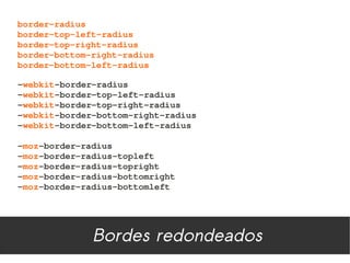 border­radius
border­top­left­radius
border­top­right­radius
border­bottom­right­radius
border­bottom­left­radius

­webkit­border­radius
­webkit­border­top­left­radius
­webkit­border­top­right­radius
­webkit­border­bottom­right­radius
­webkit­border­bottom­left­radius

­moz­border­radius
­moz­border­radius­topleft
­moz­border­radius­topright
­moz­border­radius­bottomright
­moz­border­radius­bottomleft




              Bordes redondeados
 