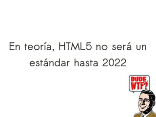 En teoría, HTML5 no será un
   estándar hasta 2022
 