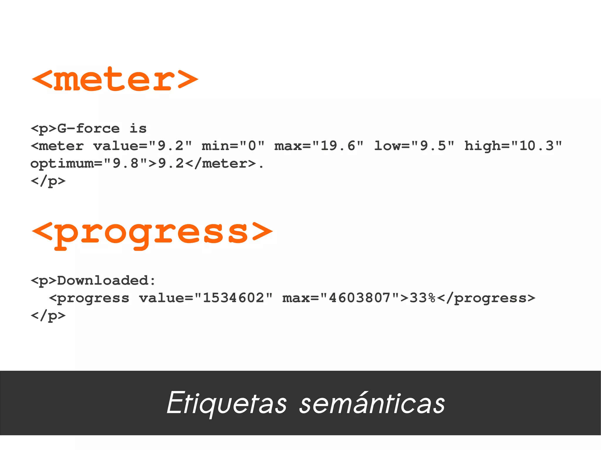 <meter>
<p>G­force is
<meter value="9.2" min="0" max="19.6" low="9.5" high="10.3" 
optimum="9.8">9.2</meter>.
</p>


<progress>
<p>Downloaded: 
  <progress value="1534602" max="4603807">33%</progress>
</p>




              Etiquetas semánticas
 