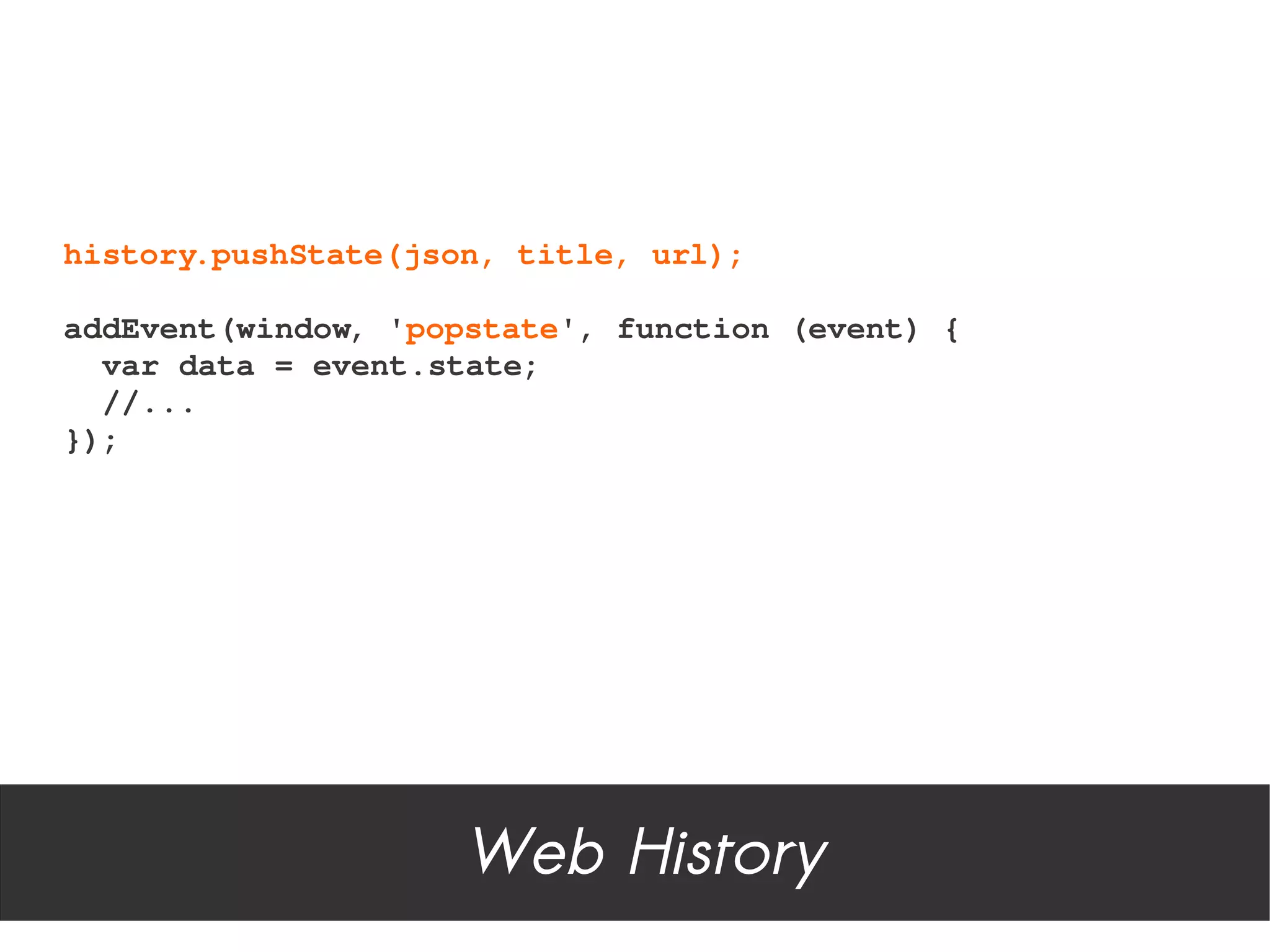 history.pushState(json, title, url);

addEvent(window, 'popstate', function (event) {
  var data = event.state;
  //...
});




                     Web History
 