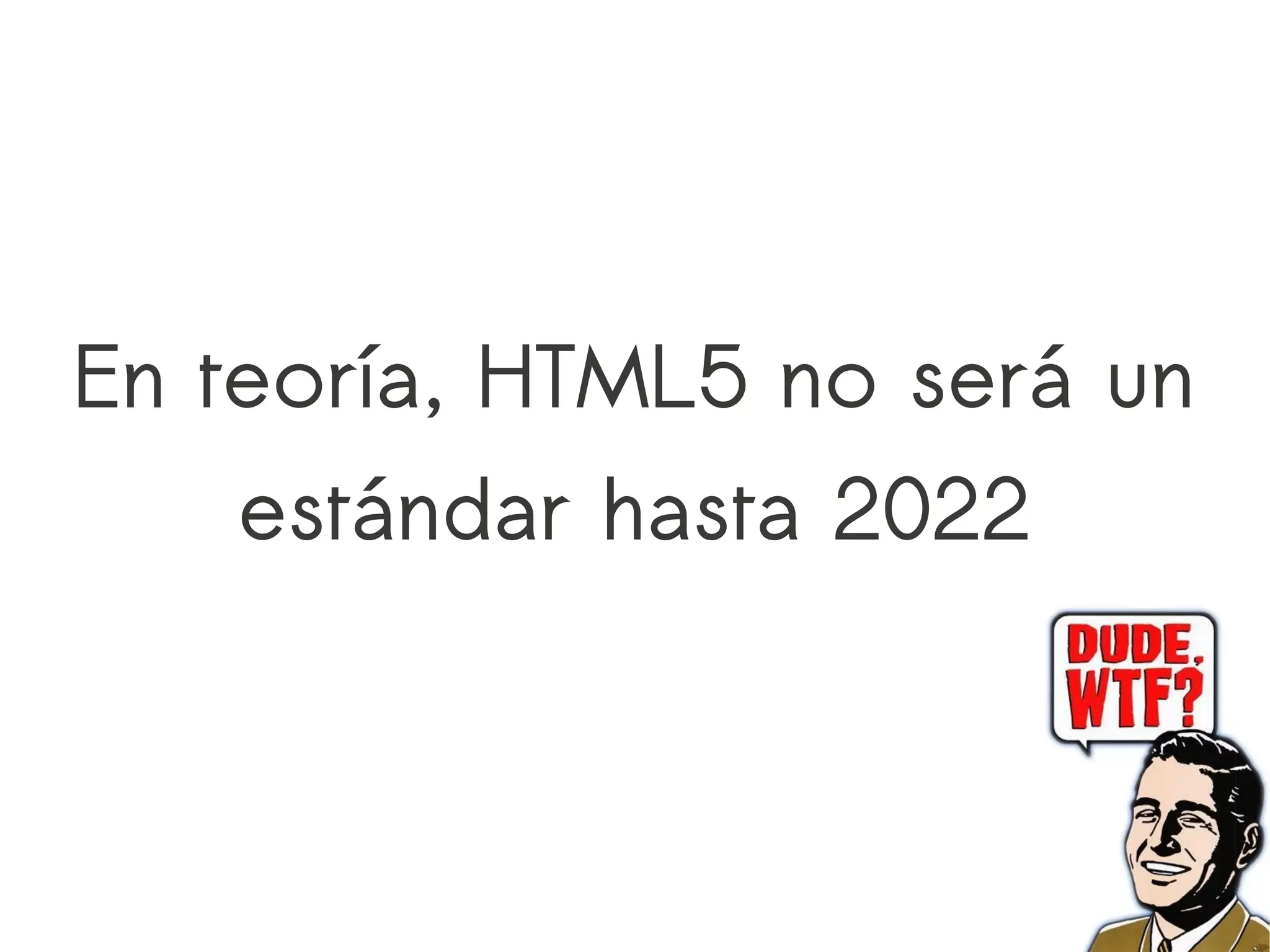 En teoría, HTML5 no será un
   estándar hasta 2022
 