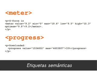 <meter>
<p>G­force is
<meter value="9.2" min="0" max="19.6" low="9.5" high="10.3" 
optimum="9.8">9.2</meter>.
</p>


<progress>
<p>Downloaded: 
  <progress value="1534602" max="4603807">33%</progress>
</p>




              Etiquetas semánticas
 