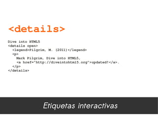 <details>
Dive into HTML5 
<details open>
  <legend>Pilgrim, M. (2011)</legend>
  <p>
    Mark Pilgrim, Dive into HTML5, 
    <a href=”http://diveintohtml5.org”>updated!</a>.
  </p>    
</details>




                Etiquetas interactivas
 