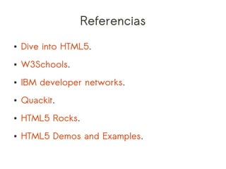 Referencias
●   Dive into HTML5.
●   W3Schools.
●   IBM developer networks.
●   Quackit.
●   HTML5 Rocks.
●   HTML5 Demos and Examples.
 