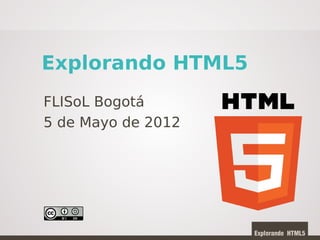 Explorando HTML5
FLISoL Bogotá
5 de Mayo de 2012
 