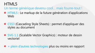 HTML5HTML5 : Le markup de la future génération d’applications WebCSS3 (CascadingStyle Sheets) : permet d’appliquer des styles au documentSVG 1.1 (ScalableVectorGraphics) : moteur de dessin vectoriel+ plein d’autres technologies plus ou moins en rapportUn terme générique devenu cool… mais fourre-tout !