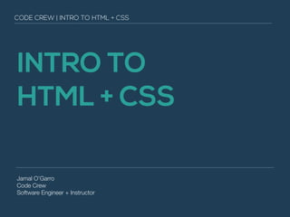 CODE CREW | INTRO TO HTML + CSS 
INTRO TO 
HTML + CSS 
Jamal O’Garro 
Code Crew 
Software Engineer + Instructor 
 