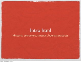 Intro html
                          Historia, estructura, sintaxis.. buenas practicas




jueves 12 de agosto de 2010
 