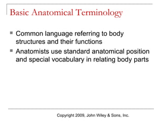 Basic Anatomical Terminology




Common language referring to body
structures and their functions
Anatomists use standard anatomical position
and special vocabulary in relating body parts

Copyright 2009, John Wiley & Sons, Inc.

 