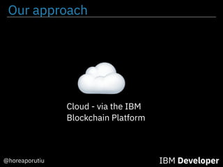 Our approach
@horeaporutiu IBM Developer
Cloud - via the IBM
Blockchain Platform
 