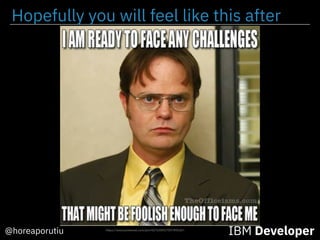 Hopefully you will feel like this after
IBM Developer@horeaporutiu https://www.pinterest.com/pin/427630927097492361
 