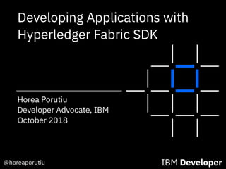 @horeaporutiu IBM Developer
Horea Porutiu
Developer Advocate, IBM
October 2018
Developing Applications with
Hyperledger Fabric SDK
 