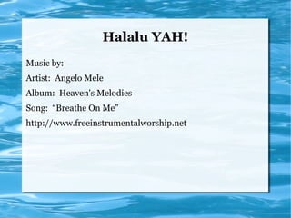 Halalu YAH!
Music by:
Artist: Angelo Mele
Album: Heaven's Melodies
Song: “Breathe On Me”
http://www.freeinstrumentalworship.net
 