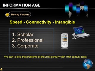 INFORMATION AGE  Moving Forward      Speed - Connectivity - Intangible   Scholar  Professional  Corporate We can’t solve the problems of the 21st century with 19th century tools 