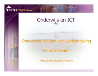 Onderwijs en ICT
                     3V8




Ontwerpen van een leer-werkomgeving

           Frank Verwater

         http://frankverwater.hyves.nl/
 