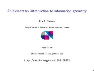 An elementary introduction to information geometry
Frank Nielsen
Sony Computer Science Laboratories Inc, Japan
@FrnkNlsn
Slides: FrankNielsen.github.com
http://arxiv.org/abs/1808.08271
 