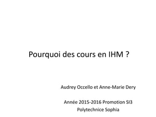Pourquoi des cours en IHM ?
Audrey Occello et Anne-Marie Dery
Année 2015-2016 Promotion SI3
Polytechnice Sophia
 