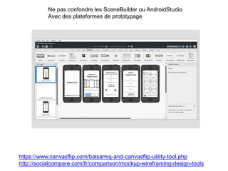 Ne pas confondre les SceneBuilder ou AndroidStudio
Avec des plateformes de prototypage
https://www.canvasflip.com/balsamiq-and-canvasflip-utility-tool.php
http://socialcompare.com/fr/comparison/mockup-wireframing-design-tools
 