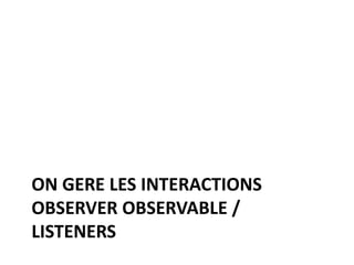 ON GERE LES INTERACTIONS
OBSERVER OBSERVABLE /
LISTENERS
 