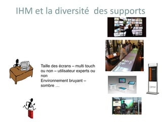 IHM et la diversité des supports
Taille des écrans – multi touch
ou non – utilisateur experts ou
non
Environnement bruyant –
sombre …
 