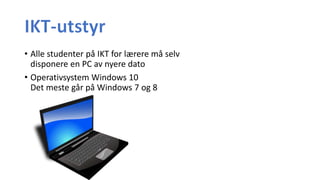 • Alle studenter på IKT for lærere må selv
disponere en PC av nyere dato
• Operativsystem Windows 10
Det meste går på Windows 7 og 8
 