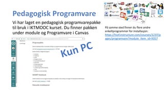 Vi har laget en pedagogisk programvarepakke
til bruk i IKTMOOC kurset. Du finner pakken
under module og Programvare i Canvas
På samme sted finner du flere andre
enkeltprogrammer for installasjon:
https://hiof.instructure.com/courses/1237/p
ages/programvare?module_item_id=9357
 