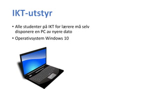 • Alle studenter på IKT for lærere må selv
disponere en PC av nyere dato
• Operativsystem Windows 10
 