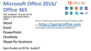 Alle studenter i kurset må ha
tilgang til Microsoft Office
2016:
Word
Excel
PowerPoint
OneNote
Skype for business
De som er registret som studenter kan laste ned 5 versjoner av Office
her: https://portal.office.com
Husk å logge på med brukernavn@hiof.no og HiØ passord
Egen bruker profil for studiet?
 