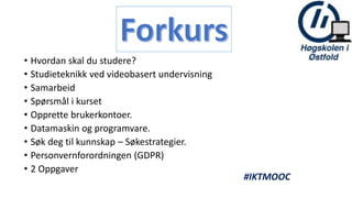 #IKTMOOC
• Hvordan skal du studere?
• Studieteknikk ved videobasert undervisning
• Samarbeid
• Spørsmål i kurset
• Opprette brukerkontoer.
• Datamaskin og programvare.
• Søk deg til kunnskap – Søkestrategier.
• Personvernforordningen (GDPR)
• 2 Oppgaver
 