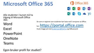 Alle studenter i kurset må ha
tilgang til Microsoft Office
365:
Word
Excel
PowerPoint
OneNote
Teams
De som er registret som studenter kan laste ned 5 versjoner av Office
her: https://portal.office.com
Husk å logge på med brukernavn@hiof.no og HiØ passord
Egen bruker profil for studiet?
 