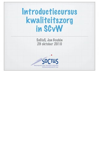 Introductiecursus
 kwaliteitszorg
    in SCvW
    SoCiuS, Jon Goubin
    29 oktober 2010
 
