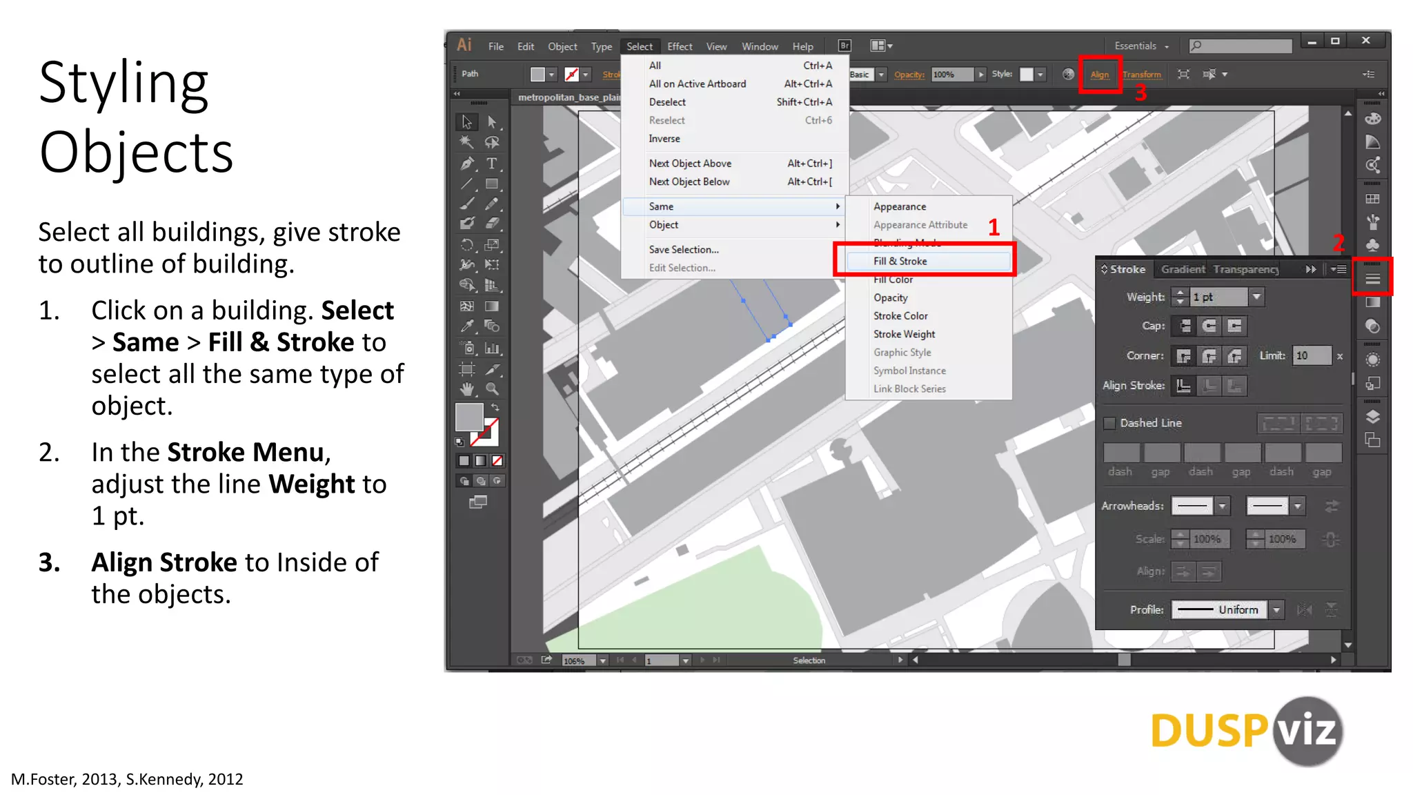 Styling
Objects
Select all buildings, give stroke
to outline of building.
1. Click on a building. Select
> Same > Fill & Stroke to
select all the same type of
object.
2. In the Stroke Menu,
adjust the line Weight to
1 pt.
3. Align Stroke to Inside of
the objects.
M.Foster, 2013, S.Kennedy, 2012
1
2
3
 