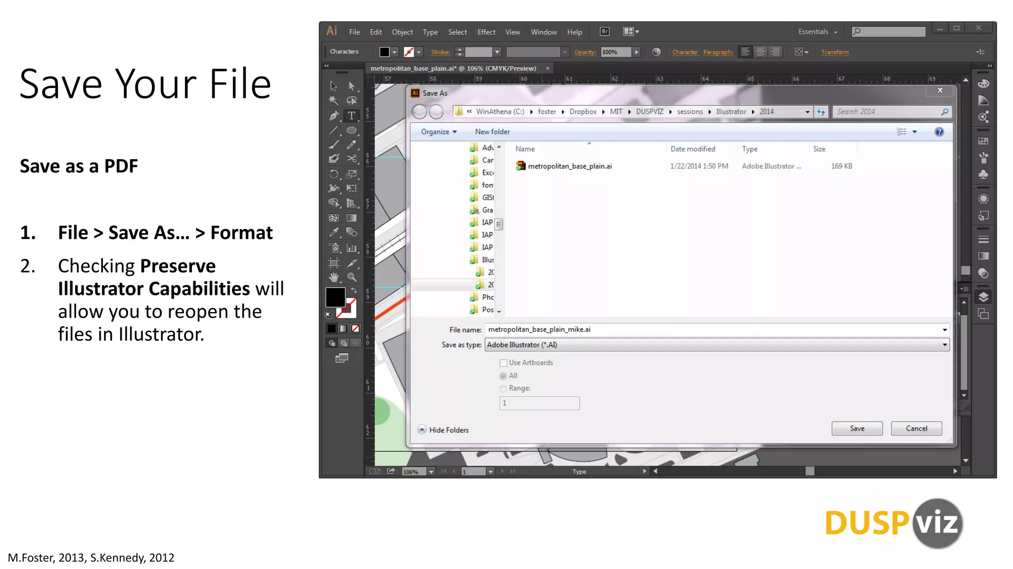 Save Your File
Save as a PDF
1. File > Save As… > Format
2. Checking Preserve
Illustrator Capabilities will
allow you to reopen the
files in Illustrator.
M.Foster, 2013, S.Kennedy, 2012
 