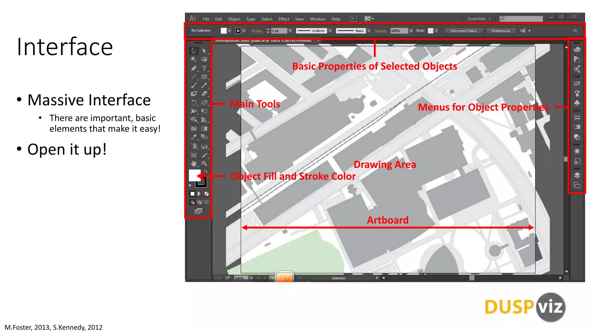 Interface
• Massive Interface
• There are important, basic
elements that make it easy!
• Open it up!
M.Foster, 2013, S.Kennedy, 2012
Main Tools
Drawing Area
Basic Properties of Selected Objects
Artboard
Object Fill and Stroke Color
Menus for Object Properties
 