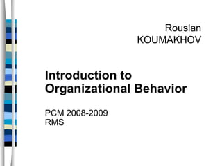 Introduction to Organizational Behavior PCM 2008-2009 RMS Rouslan KOUMAKHOV 