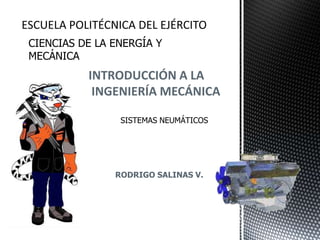CIENCIAS DE LA ENERGÍA Y
MECÁNICA
          INTRODUCCIÓN A LA
           INGENIERÍA MECÁNICA

                SISTEMAS NEUMÁTICOS




               RODRIGO SALINAS V.
 