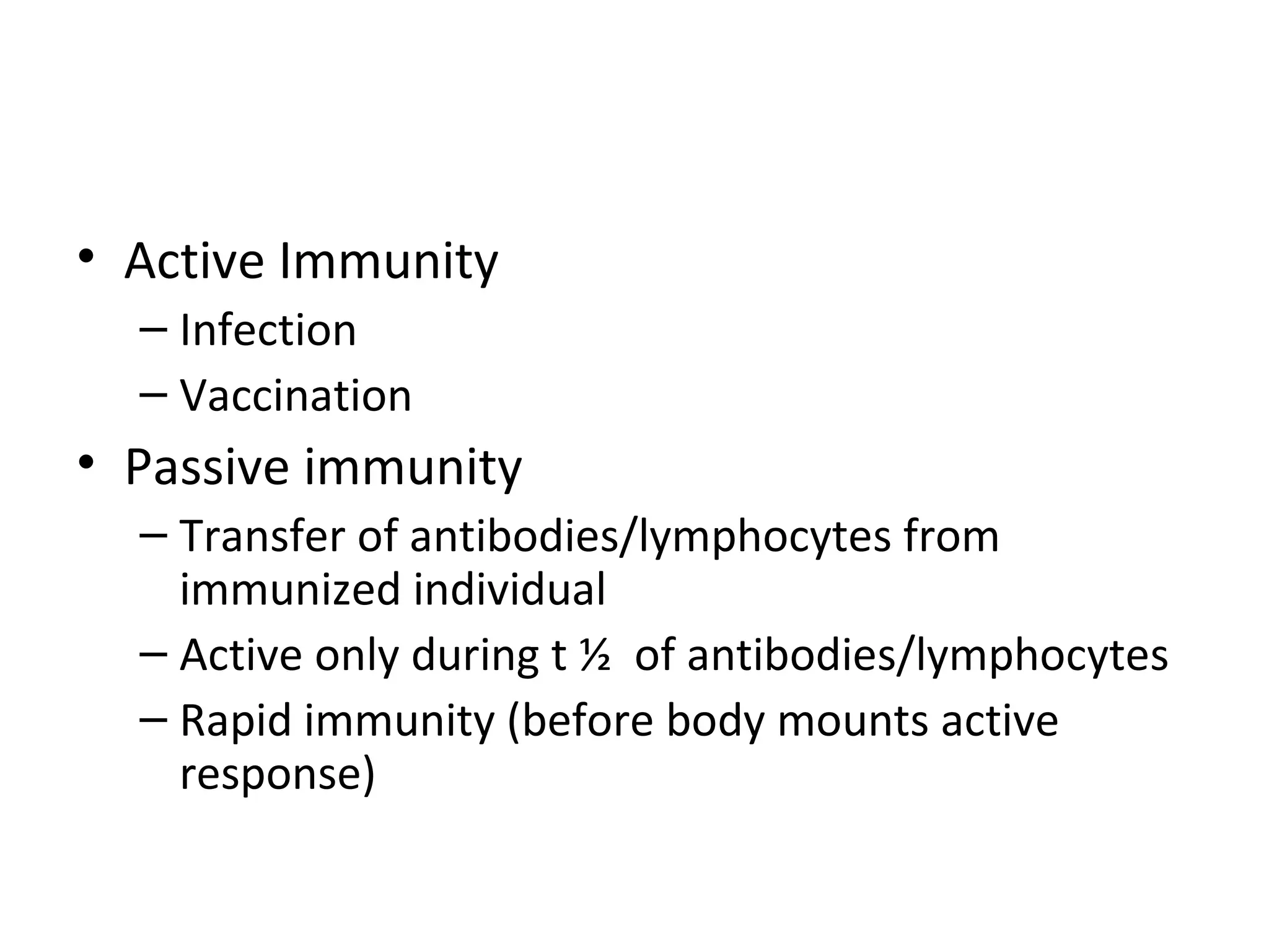 Active Immunity Infection Vaccination Passive immunity Transfer of antibodies/lymphocytes from immunized individual Active only during t ½  of antibodies/lymphocytes Rapid immunity (before body mounts active response) 