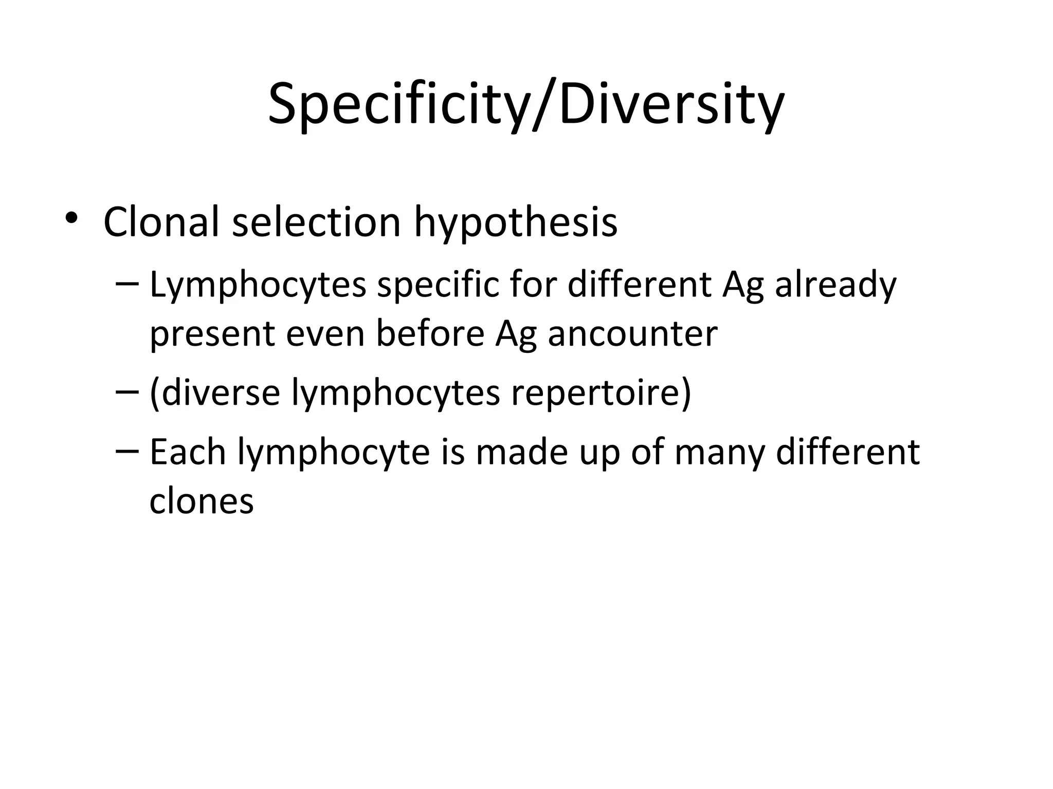 Specificity/Diversity Clonal selection hypothesis Lymphocytes specific for different Ag already present even before Ag ancounter (diverse lymphocytes repertoire) Each lymphocyte is made up of many different clones 