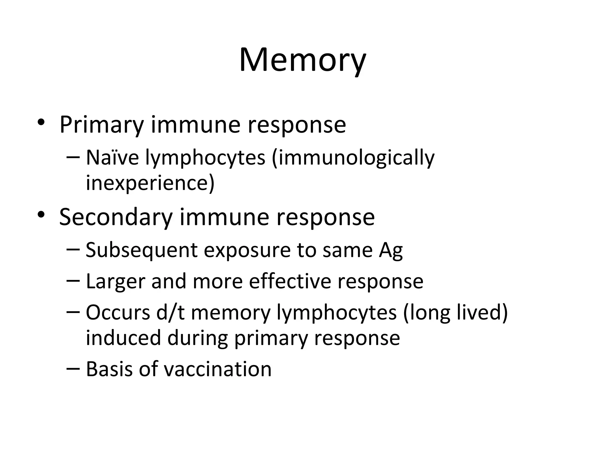 Memory Primary immune response Naïve lymphocytes (immunologically inexperience) Secondary immune response Subsequent exposure to same Ag Larger and more effective response Occurs d/t memory lymphocytes (long lived) induced during primary response Basis of vaccination 