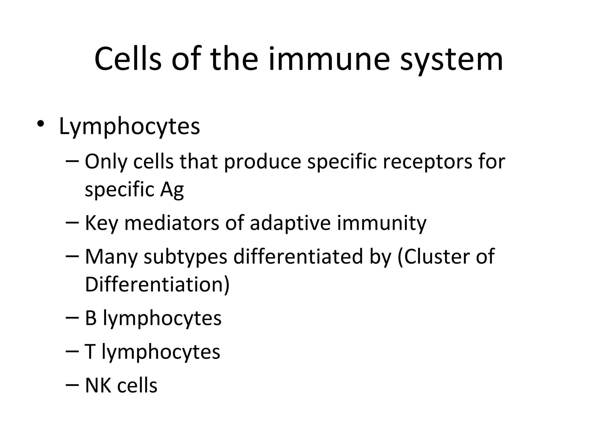 Cells of the immune system Lymphocytes Only cells that produce specific receptors for specific Ag Key mediators of adaptive immunity Many subtypes differentiated by (Cluster of Differentiation) B lymphocytes T lymphocytes NK cells 