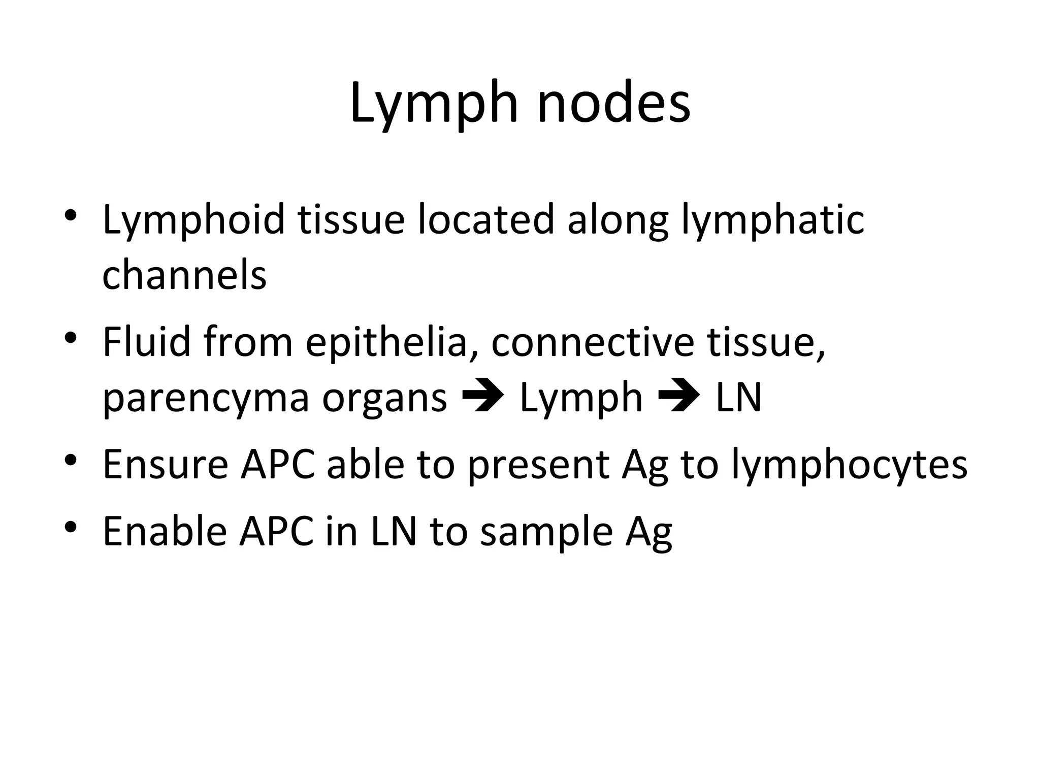 Lymph nodes Lymphoid tissue located along lymphatic channels Fluid from epithelia, connective tissue, parencyma organs    Lymph    LN Ensure APC able to present Ag to lymphocytes Enable APC in LN to sample Ag  