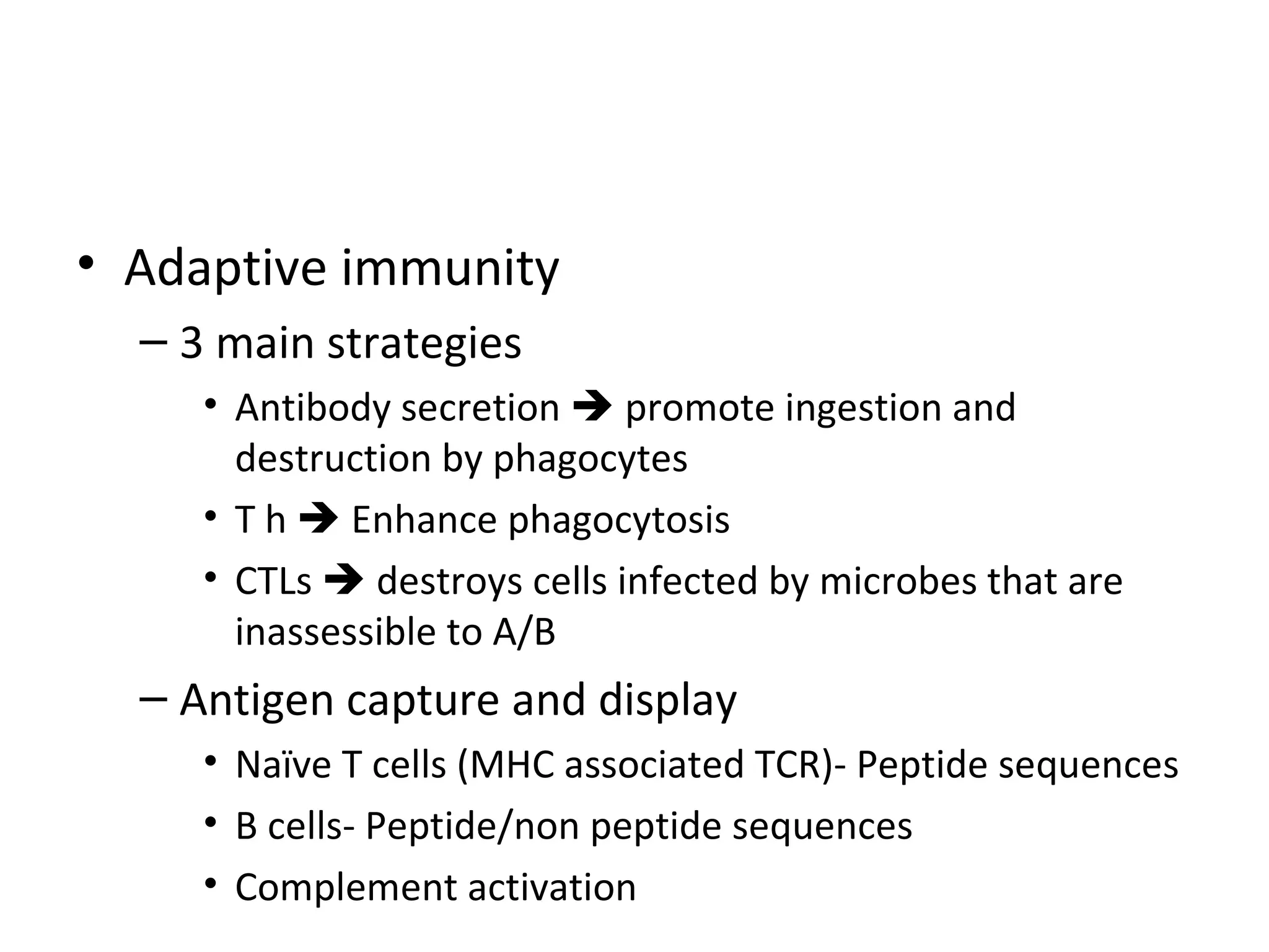 Adaptive immunity 3 main strategies Antibody secretion    promote ingestion and destruction by phagocytes T h    Enhance phagocytosis CTLs    destroys cells infected by microbes that are inassessible to A/B Antigen capture and display  Naïve T cells (MHC associated TCR)- Peptide sequences B cells- Peptide/non peptide sequences Complement activation 